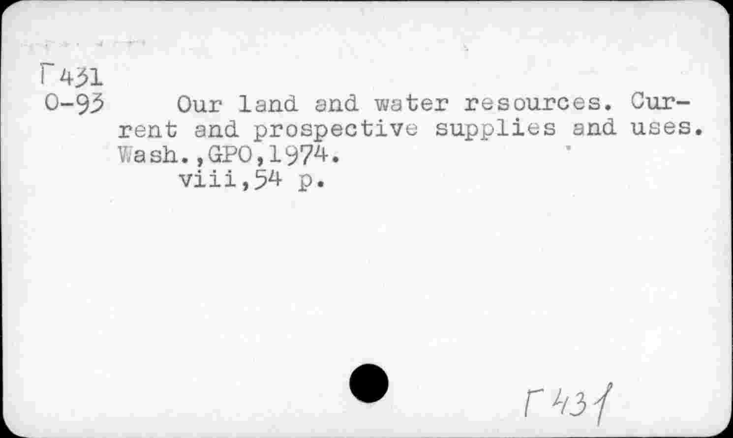 ﻿r 431 O-93
Our land and water resources. Current and prospective supplies and uses. Wash. ,GPO,197Z»-.
viii,54 p«